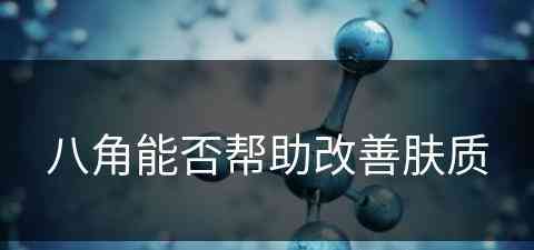 八角能否帮助改善肤质(八角能否帮助改善肤质呢)